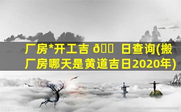 厂房*
开工吉 🐠 日查询(搬厂房哪天是黄道吉日2020年)